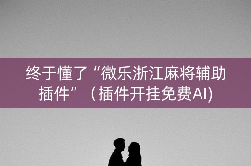 终于懂了“微乐浙江麻将辅助插件”（插件开挂免费AI)