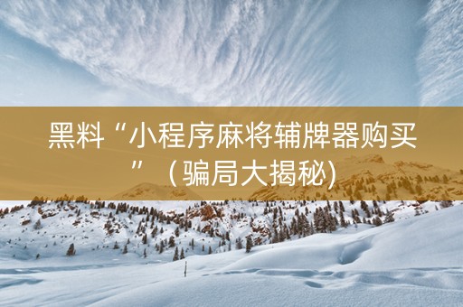 黑料“小程序麻将辅牌器购买”（骗局大揭秘)