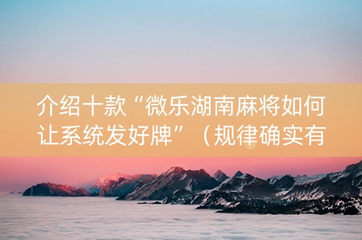 介绍十款“微乐湖南麻将如何让系统发好牌”（规律确实有挂)