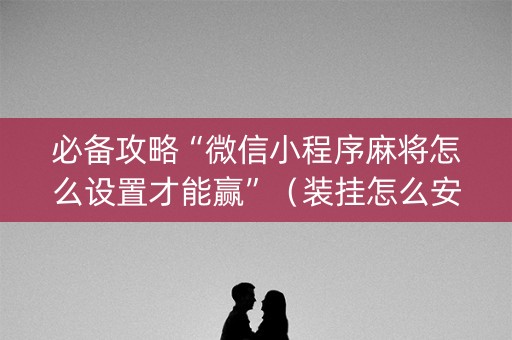 必备攻略“微信小程序麻将怎么设置才能赢”（装挂怎么安装)