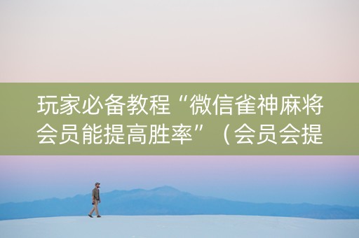 玩家必备教程“微信雀神麻将会员能提高胜率”（会员会提高胜率吗)