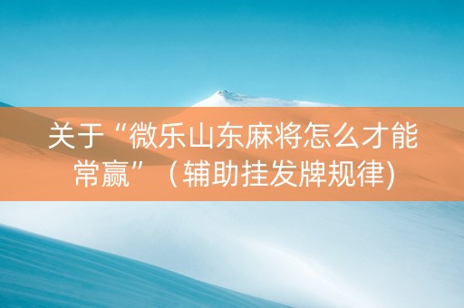 关于“微乐山东麻将怎么才能常赢”（辅助挂发牌规律)