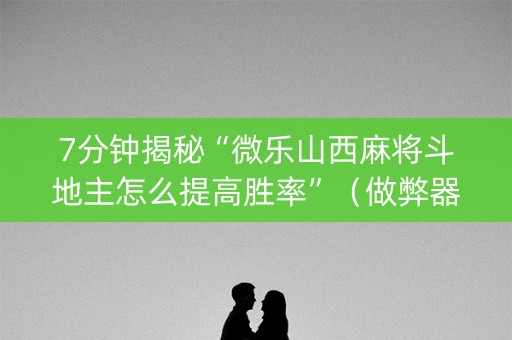 7分钟揭秘“微乐山西麻将斗地主怎么提高胜率”（做弊器软件下载)