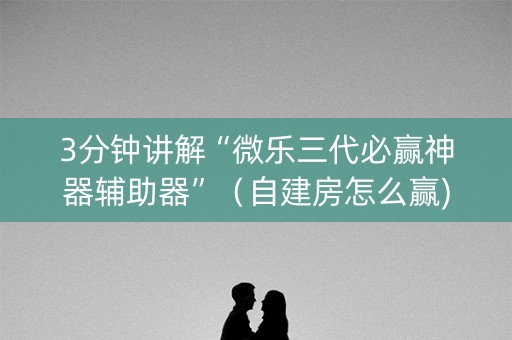 3分钟讲解“微乐三代必赢神器辅助器”（自建房怎么赢)