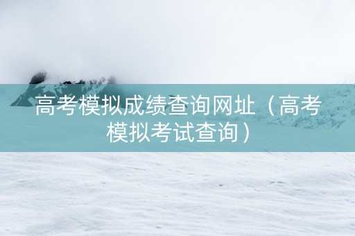 高考模拟成绩查询网址（高考模拟考试查询）