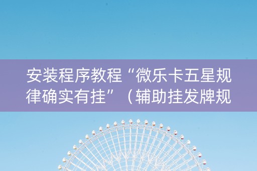安装程序教程“微乐卡五星规律确实有挂”（辅助挂发牌规律)