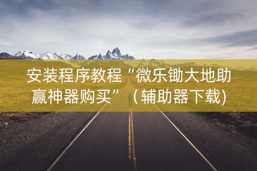 安装程序教程“微乐锄大地助赢神器购买”（辅助器下载)