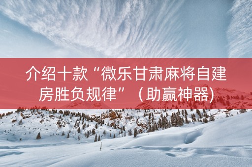 介绍十款“微乐甘肃麻将自建房胜负规律”（助赢神器)