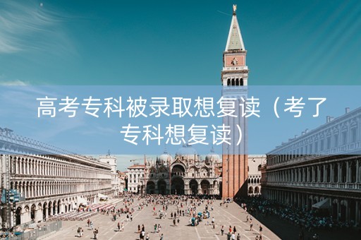 高考专科被录取想复读（考了专科想复读）