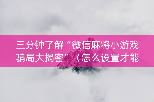 三分钟了解“微信麻将小游戏骗局大揭密”（怎么设置才能赢)