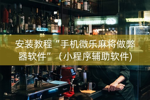 安装教程“手机微乐麻将做弊器软件”（小程序辅助软件)