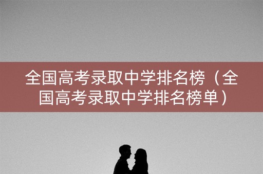 全国高考录取中学排名榜（全国高考录取中学排名榜单）