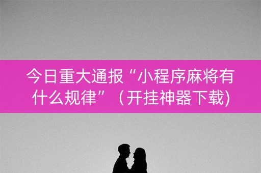 今日重大通报“小程序麻将有什么规律”（开挂神器下载)