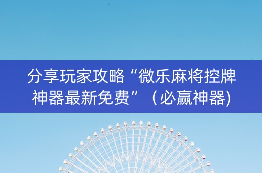 分享玩家攻略“微乐麻将控牌神器最新免费”（必赢神器)