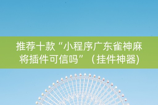 推荐十款“小程序广东雀神麻将插件可信吗”（挂件神器)