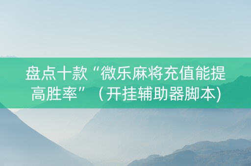 盘点十款“微乐麻将充值能提高胜率”（开挂辅助器脚本)