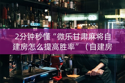 2分钟秒懂“微乐甘肃麻将自建房怎么提高胜率”（自建房怎么赢)