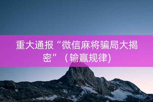 重大通报“微信麻将骗局大揭密”（输赢规律)