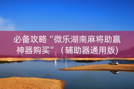 必备攻略“微乐湖南麻将助赢神器购买”（辅助器通用版)