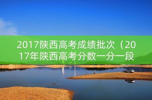 2017陕西高考成绩批次（2017年陕西高考分数一分一段表）