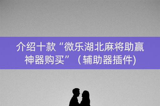 介绍十款“微乐湖北麻将助赢神器购买”（辅助器插件)