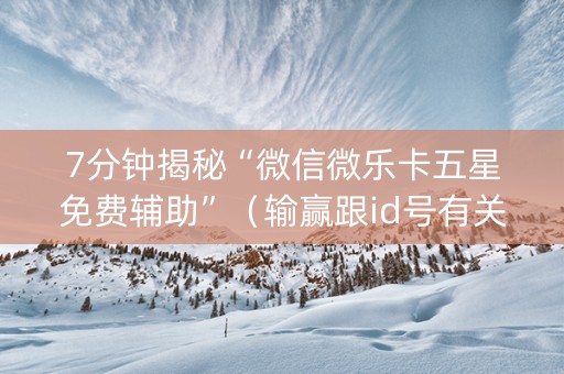 7分钟揭秘“微信微乐卡五星免费辅助”（输赢跟id号有关系吗)