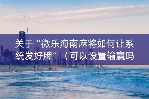 关于“微乐海南麻将如何让系统发好牌”（可以设置输赢吗)