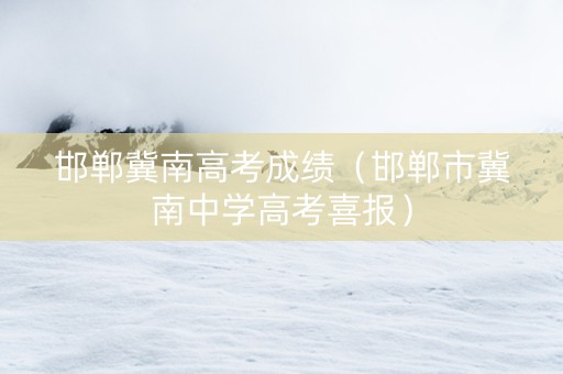 邯郸冀南高考成绩（邯郸市冀南中学高考喜报）