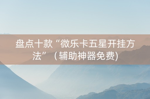盘点十款“微乐卡五星开挂方法”（辅助神器免费)
