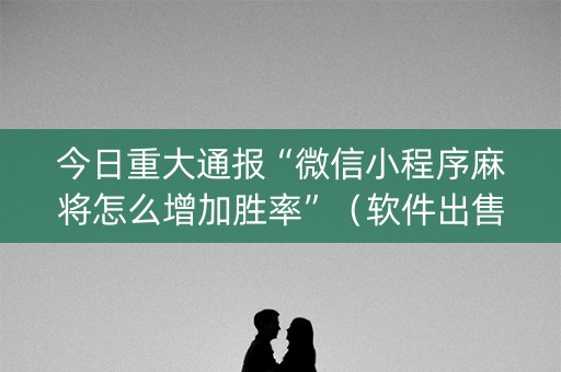 今日重大通报“微信小程序麻将怎么增加胜率”（软件出售)