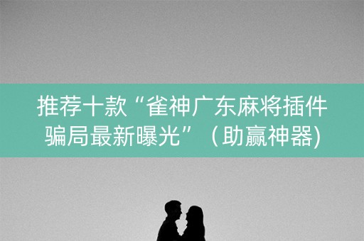 推荐十款“雀神广东麻将插件骗局最新曝光”（助赢神器)