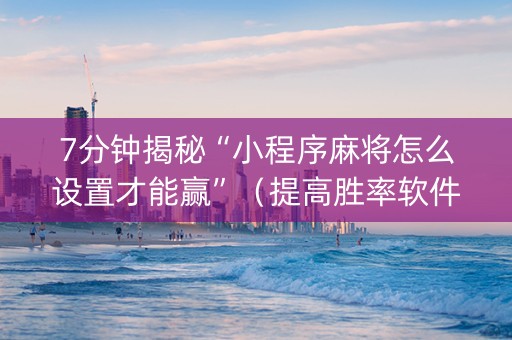 7分钟揭秘“小程序麻将怎么设置才能赢”（提高胜率软件)
