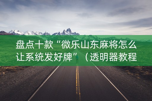 盘点十款“微乐山东麻将怎么让系统发好牌”（透明器教程)