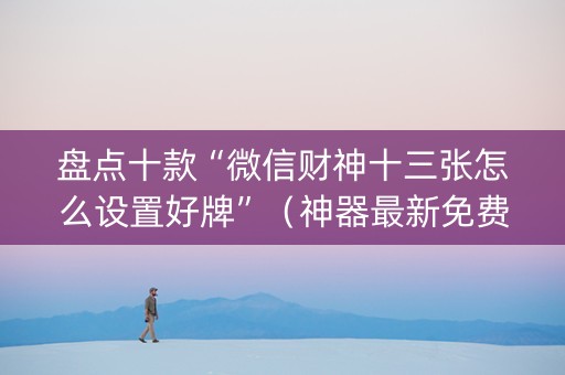 盘点十款“微信财神十三张怎么设置好牌”（神器最新免费)