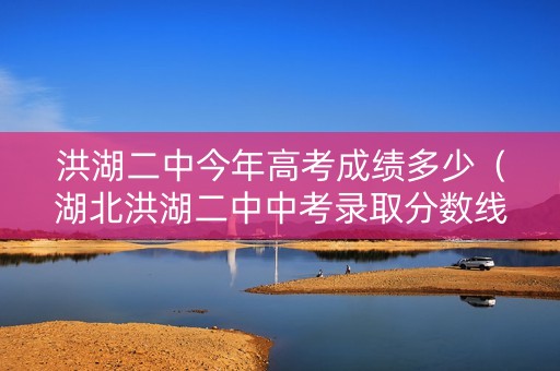 洪湖二中今年高考成绩多少（湖北洪湖二中中考录取分数线2020）