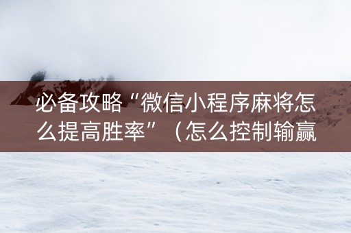 必备攻略“微信小程序麻将怎么提高胜率”（怎么控制输赢)