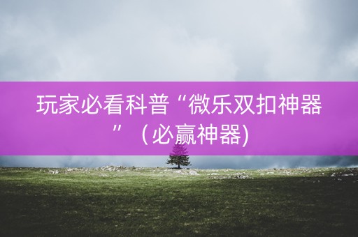 玩家必看科普“微乐双扣神器”（必赢神器)