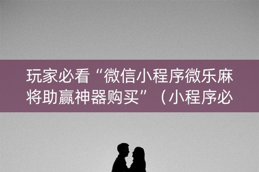玩家必看“微信小程序微乐麻将助赢神器购买”（小程序必赢神器)