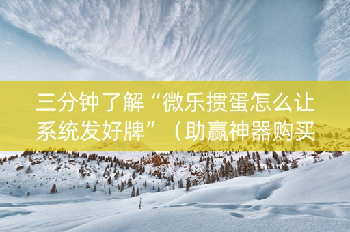 三分钟了解“微乐掼蛋怎么让系统发好牌”（助赢神器购买)