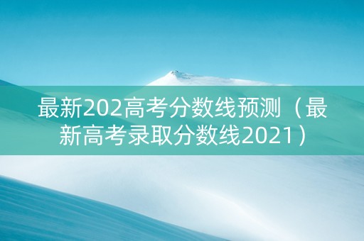最新202高考分数线预测（最新高考录取分数线2021）