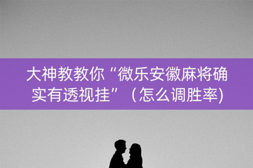 大神教教你“微乐安徽麻将确实有透视挂”（怎么调胜率)