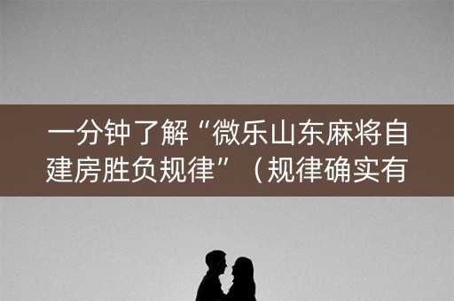 一分钟了解“微乐山东麻将自建房胜负规律”（规律确实有挂)
