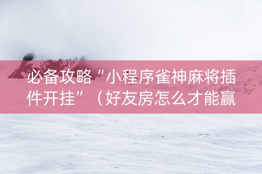 必备攻略“小程序雀神麻将插件开挂”（好友房怎么才能赢)