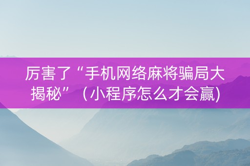 厉害了“手机网络麻将骗局大揭秘”（小程序怎么才会赢)