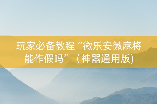 玩家必备教程“微乐安徽麻将能作假吗”（神器通用版)