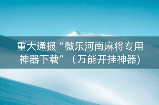 重大通报“微乐河南麻将专用神器下载”（万能开挂神器)