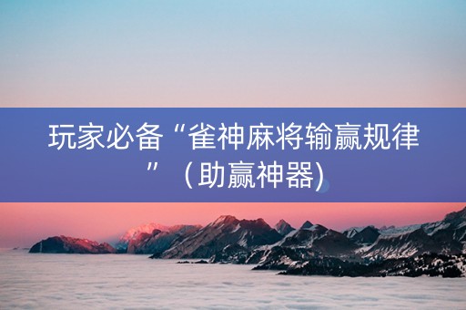玩家必备“雀神麻将输赢规律”（助赢神器)