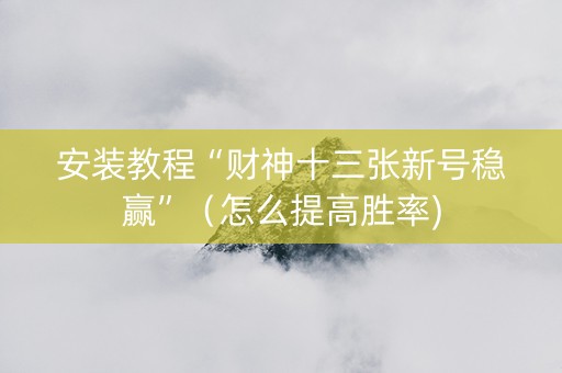 安装教程“财神十三张新号稳赢”（怎么提高胜率)