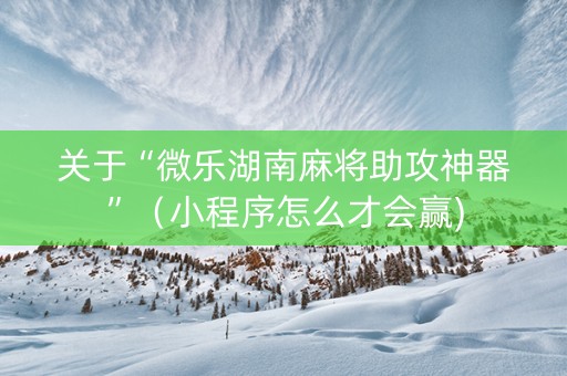 关于“微乐湖南麻将助攻神器”（小程序怎么才会赢)
