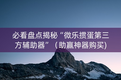 必看盘点揭秘“微乐掼蛋第三方辅助器”（助赢神器购买)